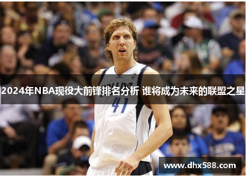 2024年NBA现役大前锋排名分析 谁将成为未来的联盟之星