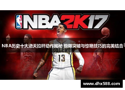 NBA历史十大逆天拉杆动作揭秘 极限突破与惊艳技巧的完美结合