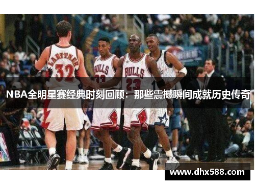 NBA全明星赛经典时刻回顾：那些震撼瞬间成就历史传奇