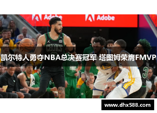 凯尔特人勇夺NBA总决赛冠军 塔图姆荣膺FMVP